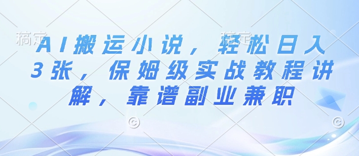 AI搬运小说，轻松日入3张，保姆级实战教程讲解，靠谱副业兼职-创途项目网