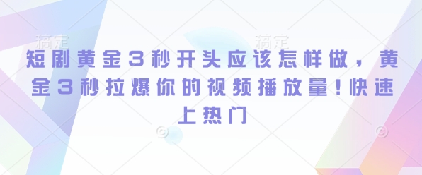 短剧黄金3秒开头应该怎样做，黄金3秒拉爆你的视频播放量，快速上热门-创途项目网