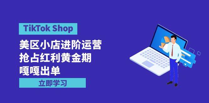 TikTok Shop-美区小店进阶运营，抢占红利黄金期 嘎嘎出单（7节课）-创途项目网