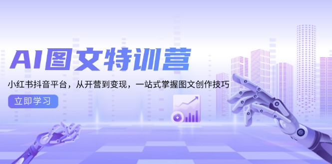 （13628期）AI图文特训营：小红书抖音平台，从开营到变现，一站式掌握图文创作技巧-创途项目网