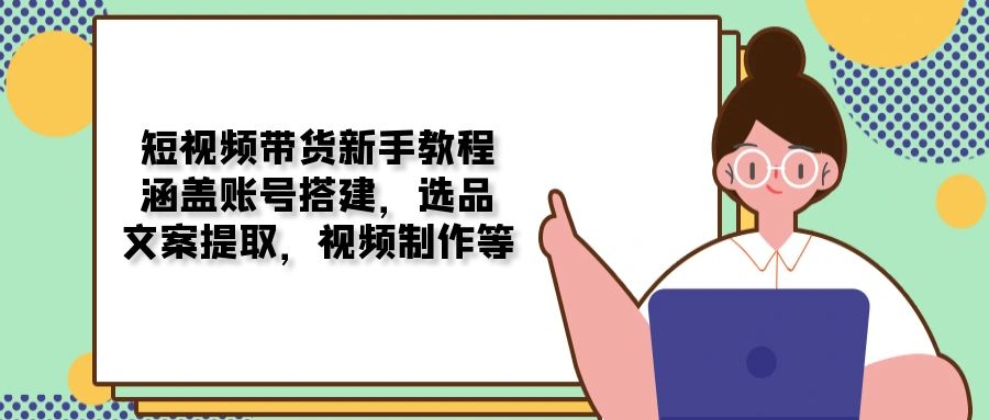 （13958期）短视频带货新手教程：涵盖账号搭建，选品，文案提取，视频制作等-创途项目网