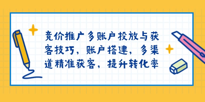 （13979期）竞价推广多账户投放与获客技巧，账户搭建，多渠道精准获客，提升转化率-创途项目网