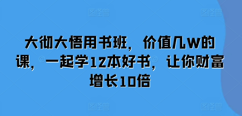 大彻大悟用书班，价值几W的课，一起学12本好书，让你财富增长10倍-创途项目网