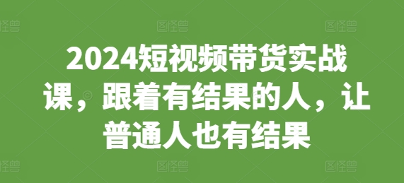 2024短视频带货实战课，跟着有结果的人，让普通人也有结果-创途项目网