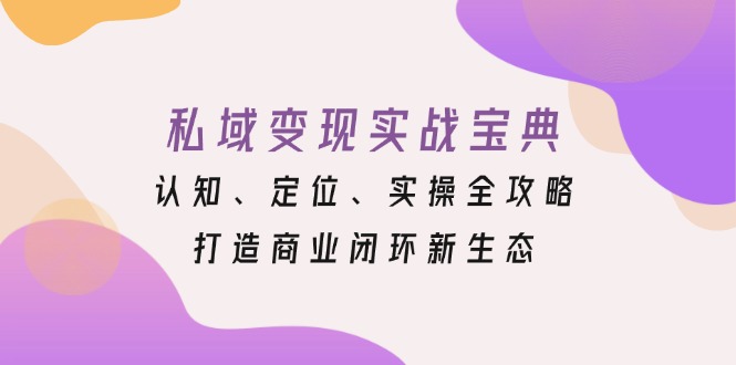 （13483期）私域变现实战宝典：认知、定位、实操全攻略，打造商业闭环新生态-创途项目网