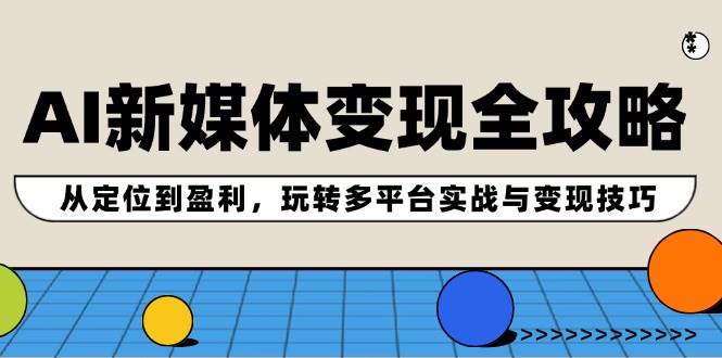 AI新媒体变现全攻略：从定位到盈利，玩转多平台实战与变现技巧-创途项目网