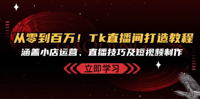 （13098期）从零到百万！Tk直播间打造教程，涵盖小店运营、直播技巧及短视频制作-创途项目网