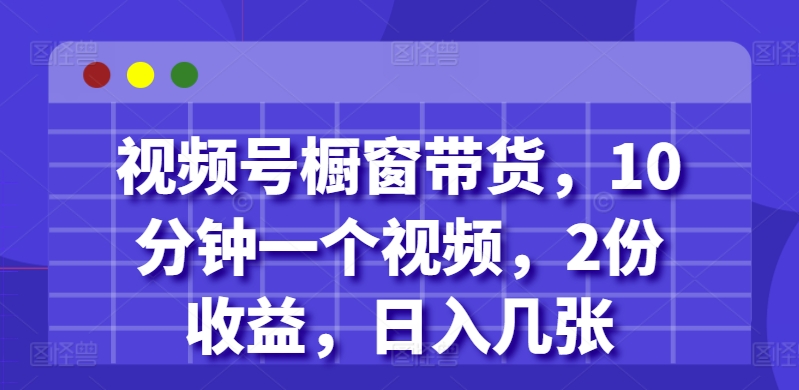 视频号橱窗带货，10分钟一个视频，2份收益，日入几张-创途项目网