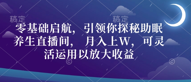 零基础启航，引领你探秘助眠养生直播间， 月入上W，可灵活运用以放大收益-创途项目网