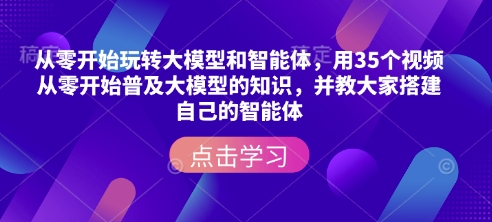 从零开始玩转大模型和智能体，​用35个视频从零开始普及大模型的知识，并教大家搭建自己的智能体-创途项目网