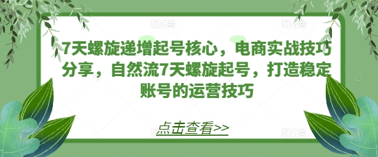 7天螺旋递增起号核心，电商实战技巧分享，自然流7天螺旋起号，打造稳定账号的运营技巧-创途项目网