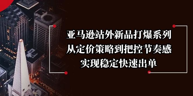 （13970期）亚马逊站外新品打爆系列，从定价策略到把控节奏感，实现稳定快速出单-创途项目网