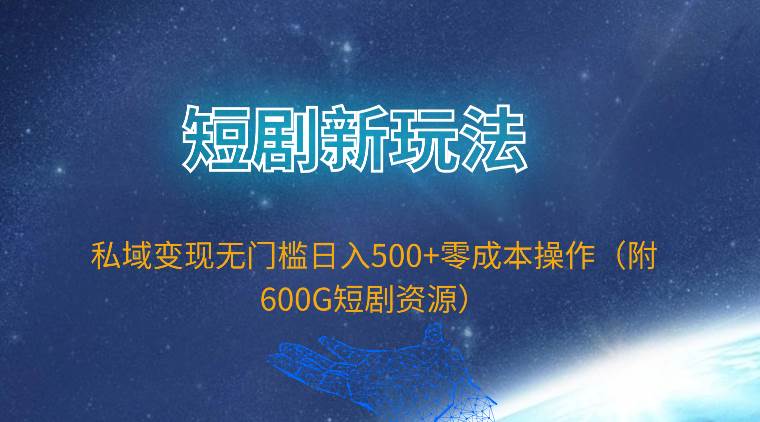 短剧新玩法，私域变现无门槛日入500+零成本操作（附600G短剧资源）-创途项目网