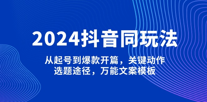 （13982期）2024抖音同玩法，从起号到爆款开篇，关键动作，选题途径，万能文案模板-创途项目网