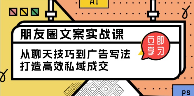 （13989期）朋友圈文案实战课：从聊天技巧到广告写法，打造高效私域成交-创途项目网