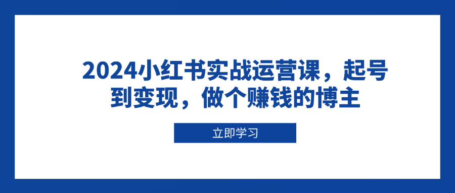 （13841期）2024小红书实战运营课，起号到变现，做个赚钱的博主-创途项目网