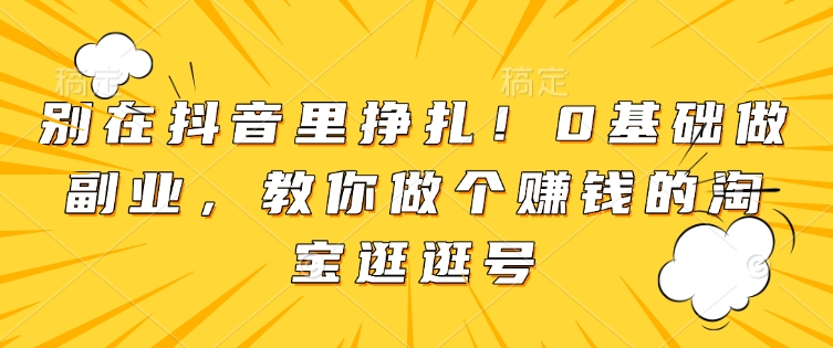 别在抖音里挣扎！0基础做副业，教你做个赚钱的淘宝逛逛号-创途项目网