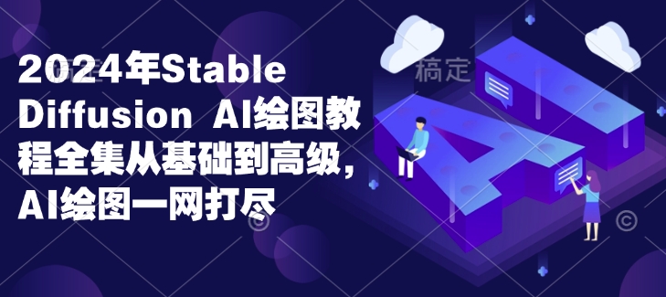 2024年Stable Diffusion Al绘图教程全集从基础到高级，AI绘图一网打尽-创途项目网