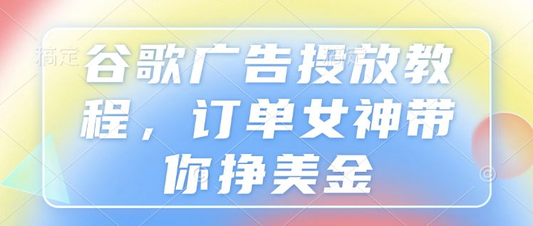 谷歌广告投放教程，订单女神带你挣美金-创途项目网