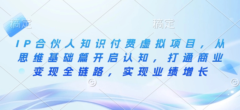 IP合伙人知识付费虚拟项目，从思维基础篇开启认知，打通商业变现全链路，实现业绩增长-创途项目网