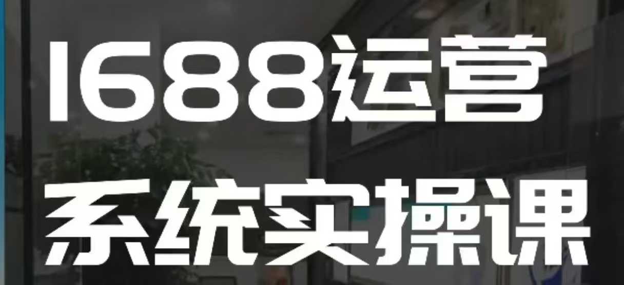 1688高阶运营系统实操课，快速掌握1688店铺运营的核心玩法-创途项目网