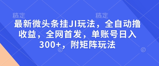 最新微头条挂JI玩法，全自动撸收益，全网首发，单账号日入300+，附矩阵玩法【揭秘】-创途项目网