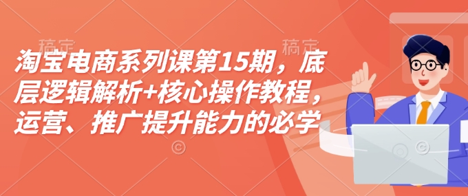 淘宝电商系列课第15期，底层逻辑解析+核心操作教程，运营、推广提升能力的必学课程+配套资料-创途项目网