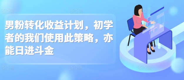 男粉转化收益计划，初学者的我们使用此策略，亦能日进斗金-创途项目网