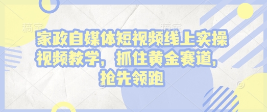 家政自媒体短视频线上实操视频教学，抓住黄金赛道，抢先领跑!-创途项目网