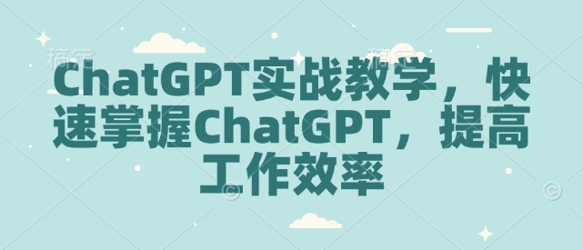 ChatGPT实战教学，快速掌握ChatGPT，提高工作效率-创途项目网