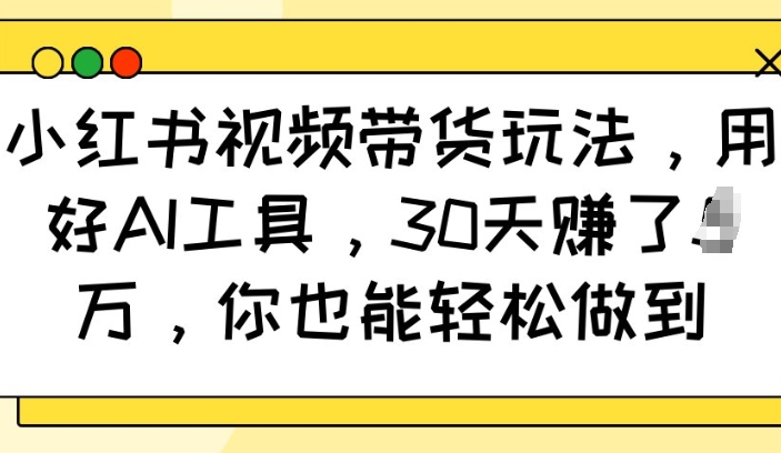 小红书视频带货玩法，用好AI工具，30天收益过W，你也能轻松做到-创途项目网