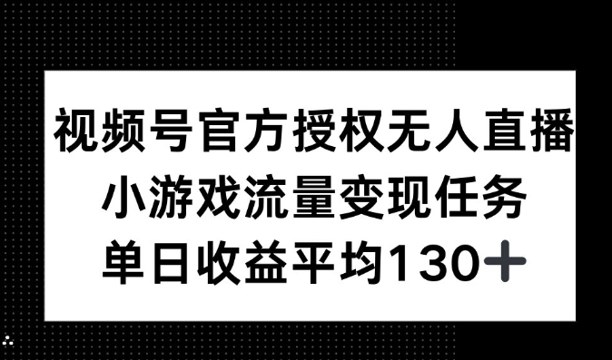 视频号官方授权无人直播，小游戏流量任务，单日收益平均130+-创途项目网