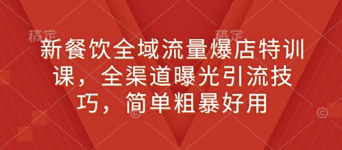 新餐饮全域流量爆店特训课，全渠道曝光引流技巧，简单粗暴好用-创途项目网