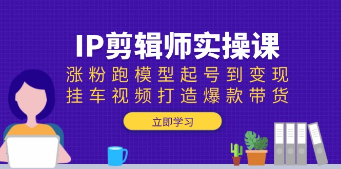 （13980期）IP剪辑师实操课：涨粉跑模型起号到变现，挂车视频打造爆款带货-创途项目网