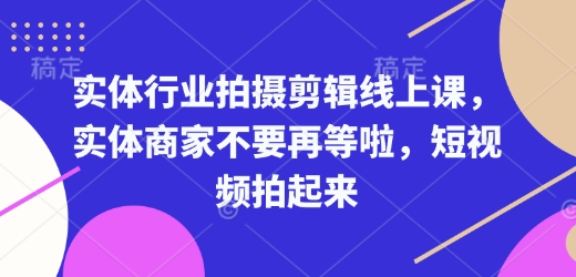 实体行业拍摄剪辑线上课，实体商家不要再等啦，短视频拍起来-创途项目网