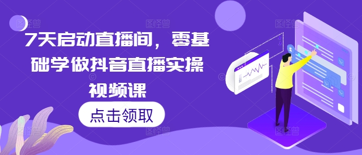 7天启动直播间，零基础学做抖音直播实操视频课-创途项目网