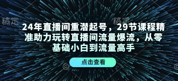 24年直播间重潜起号，29节课程精准助力玩转直播间流量爆流，从零基础小白到流量高手-创途项目网