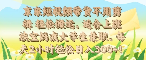 京东短视频带货不用剪辑 轻松搬运，适合上班族宝妈或大学生兼职，每天2小时轻松日入3张-创途项目网