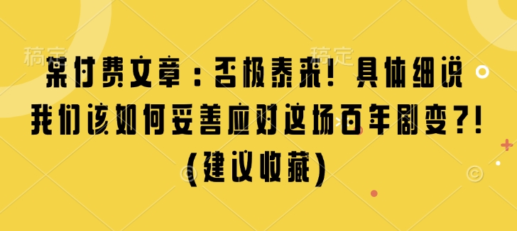 某付费文章：否极泰来! 具体细说 我们该如何妥善应对这场百年剧变!(建议收藏)-创途项目网