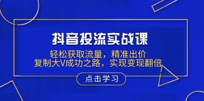 （13954期）抖音投流实战课，轻松获取流量，精准出价，复制大V成功之路，实现变现翻倍-创途项目网