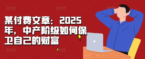 某付费文章：2025年，中产阶级如何保卫自己的财富-创途项目网