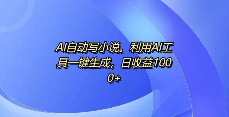 AI自动写小说，利用AI工具一键生成，日收益1k【揭秘】-创途项目网