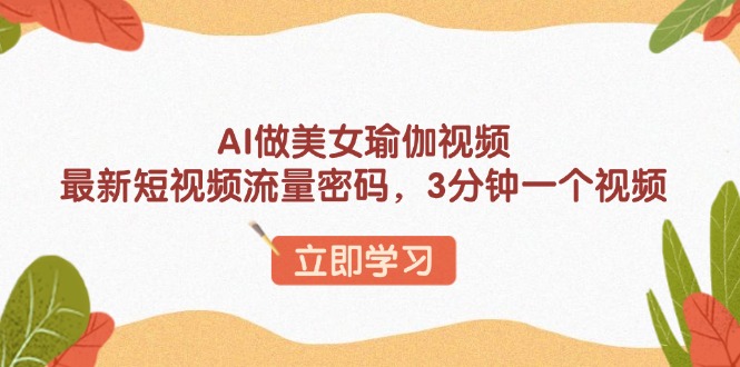 （13992期）AI做美女瑜伽视频，最新短视频流量密码，3分钟一个视频-创途项目网