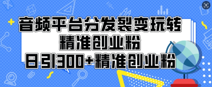 音频平台分发裂变玩转创业粉，日引300+精准创业粉-创途项目网