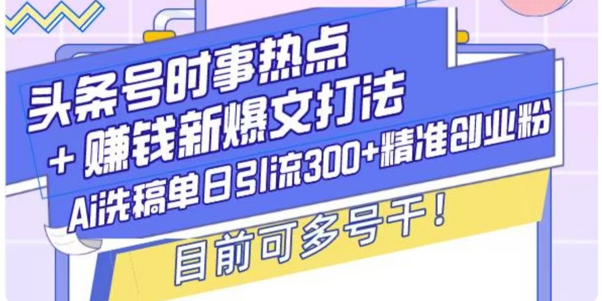 头条号时事热点+挣钱新爆文打法，Ai洗稿单日引流300+精准创业粉-创途项目网