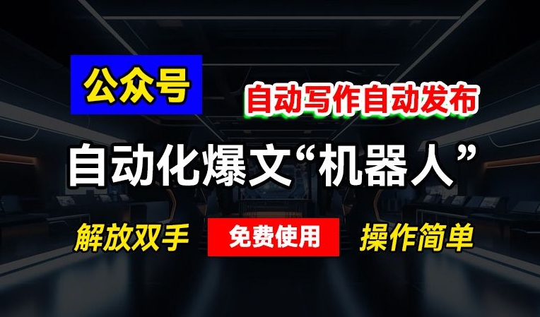 公众号自动化爆文“机器人”，自动写作自动发布，解放双手，免费使用，操作简单-创途项目网