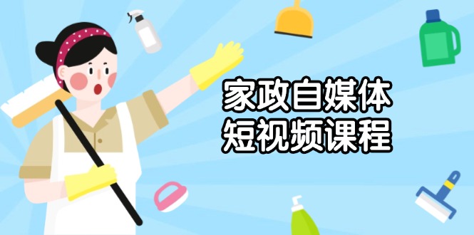 （13955期）家政 自媒体短视频课程：从内容到发布，解析拍摄与剪辑技巧，打造爆款视频-创途项目网