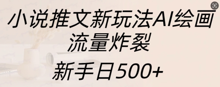 小说推文新玩法AI绘画，流量炸裂，新手日500+【揭秘】-创途项目网