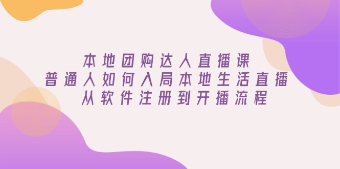 （13981期）本地团购达人直播课：普通人如何入局本地生活直播, 从软件注册到开播流程-创途项目网