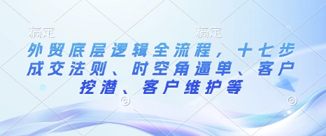 外贸底层逻辑全流程，十七步成交法则、时空角逼单、客户挖潜、客户维护等-创途项目网